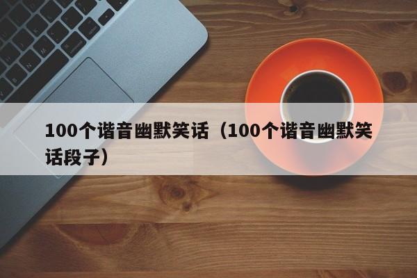 100个谐音幽默笑话（100个谐音幽默笑话段子）