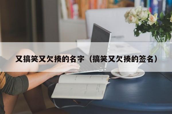 又搞笑又欠揍的名字（搞笑又欠揍的签名）