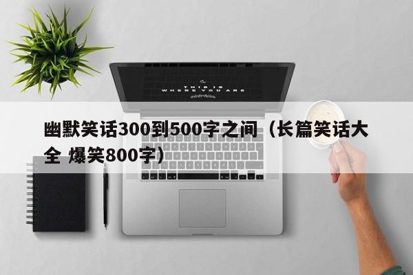 幽默笑话300到500字之间（长篇笑话大全 爆笑800字）