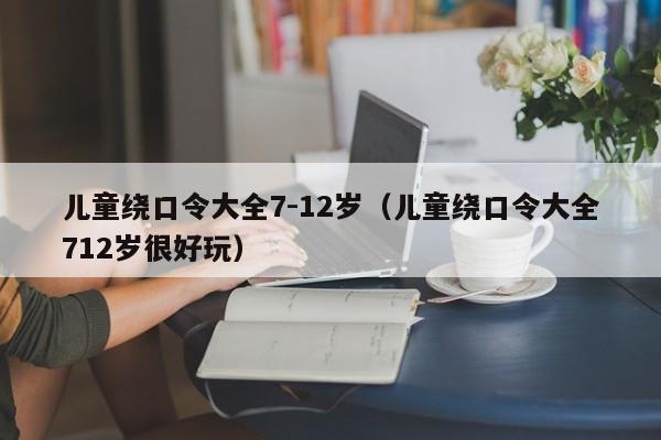 儿童绕口令大全7-12岁（儿童绕口令大全712岁很好玩）