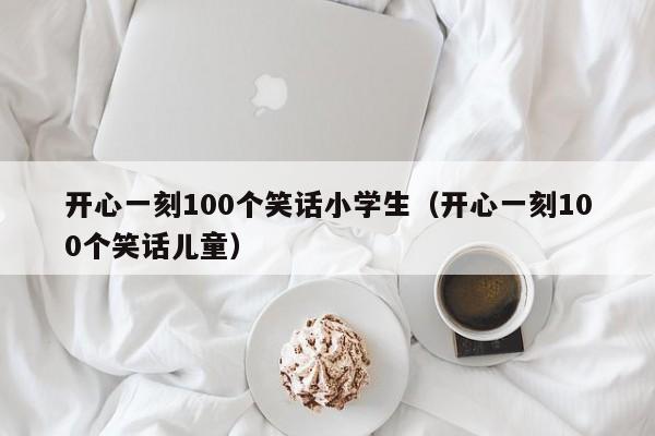 开心一刻100个笑话小学生（开心一刻100个笑话儿童）