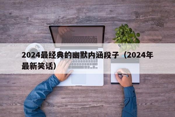 2024最经典的幽默内涵段子（2024年最新笑话）