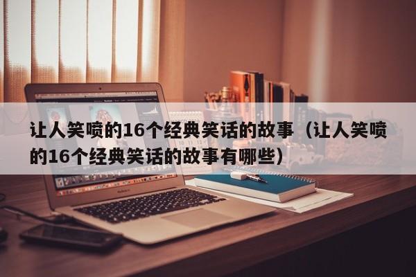 让人笑喷的16个经典笑话的故事（让人笑喷的16个经典笑话的故事有哪些）