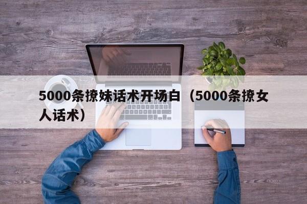 5000条撩妹话术开场白（5000条撩女人话术）