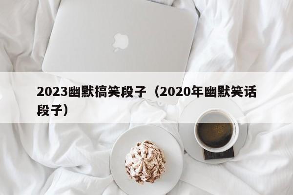 2023幽默搞笑段子（2020年幽默笑话段子）