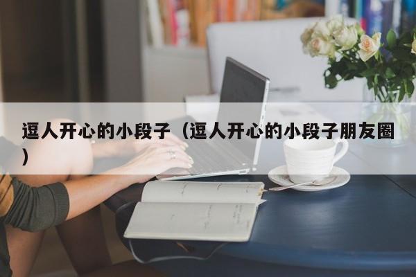 逗人开心的小段子（逗人开心的小段子朋友圈）