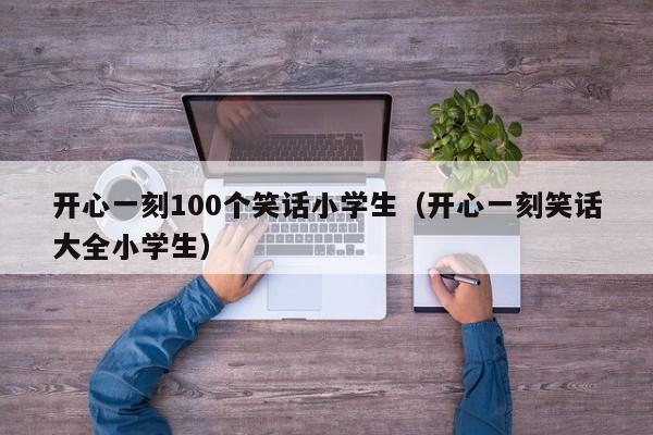 开心一刻100个笑话小学生（开心一刻笑话大全小学生）