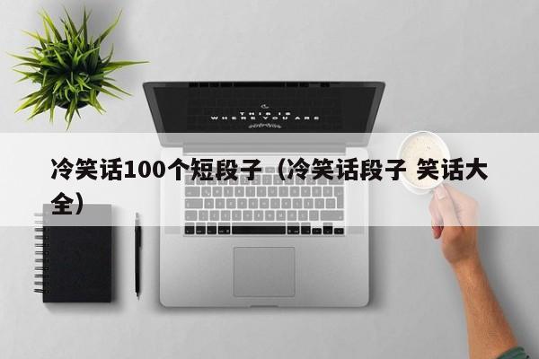 冷笑话100个短段子（冷笑话段子 笑话大全）