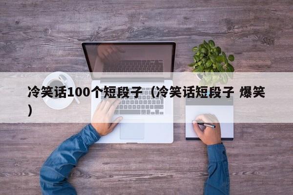 冷笑话100个短段子（冷笑话短段子 爆笑）