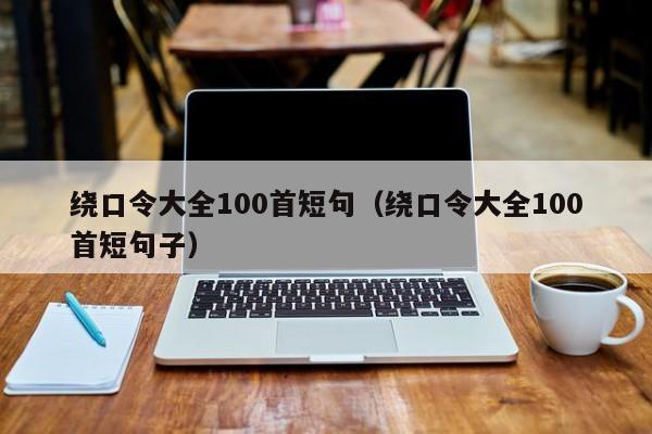 绕口令大全100首短句（绕口令大全100首短句子）