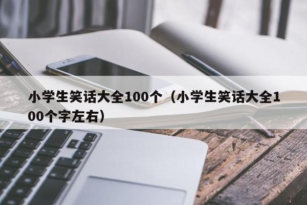 小学生笑话大全100个（小学生笑话大全100个字左右）