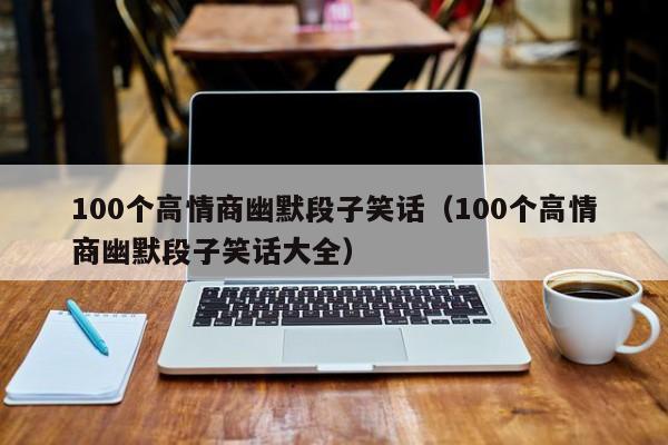 100个高情商幽默段子笑话（100个高情商幽默段子笑话大全）