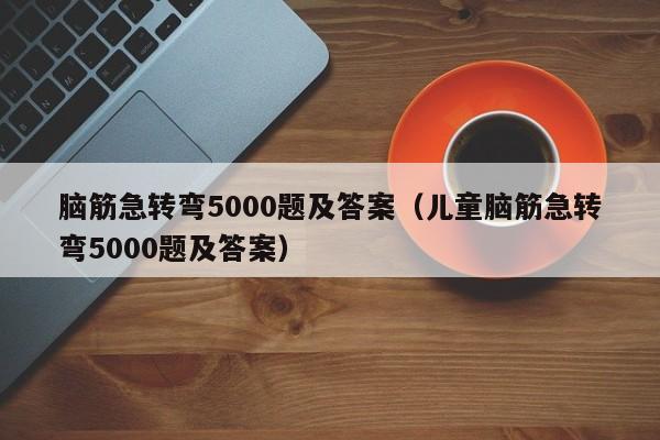 脑筋急转弯5000题及答案（儿童脑筋急转弯5000题及答案）