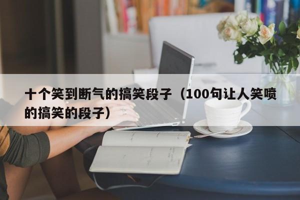 十个笑到断气的搞笑段子（100句让人笑喷的搞笑的段子）